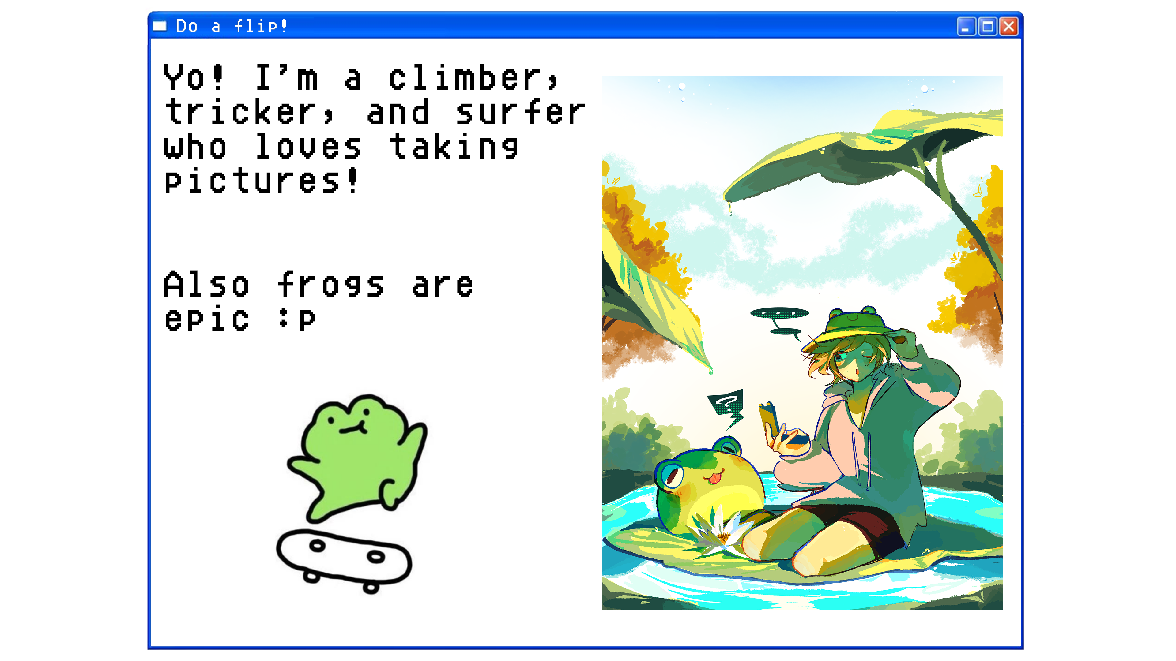 Do a flip! — Yo! I'm a climber, tricker, and surfer who loves taking pictures! Also frogs are epic :P